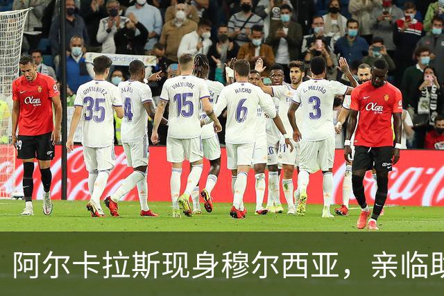 阿尔卡拉斯现身穆尔西亚，亲临助阵西协甲激情对决